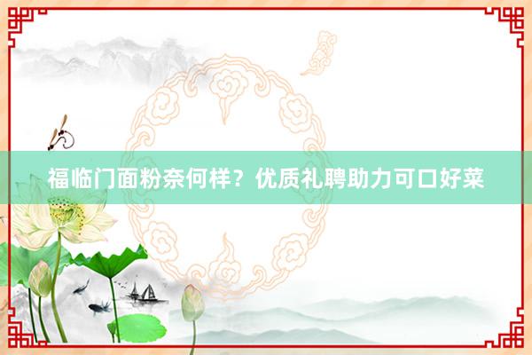 福临门面粉奈何样？优质礼聘助力可口好菜