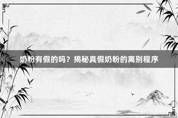 奶粉有假的吗？揭秘真假奶粉的离别程序