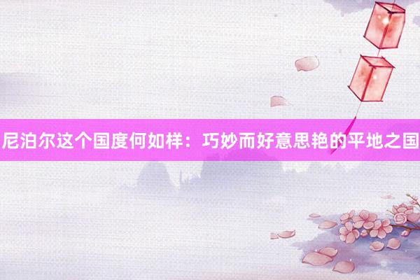 尼泊尔这个国度何如样：巧妙而好意思艳的平地之国