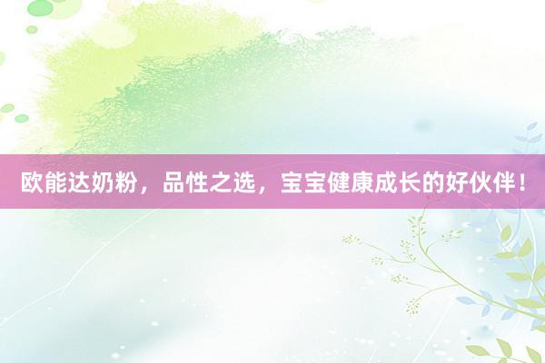 欧能达奶粉，品性之选，宝宝健康成长的好伙伴！