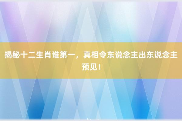 揭秘十二生肖谁第一，真相令东说念主出东说念主预见！