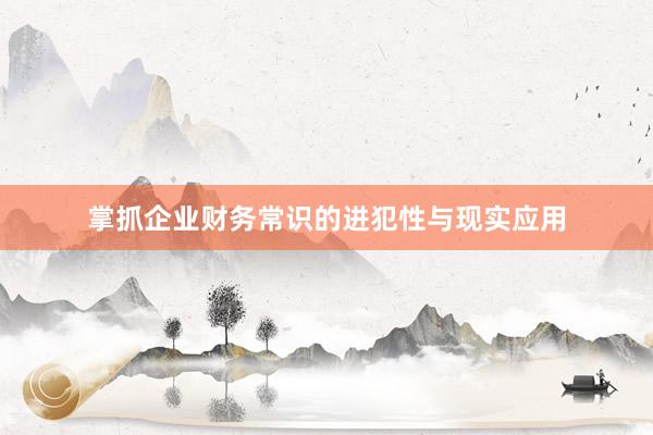 掌抓企业财务常识的进犯性与现实应用