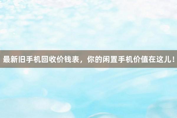最新旧手机回收价钱表，你的闲置手机价值在这儿！