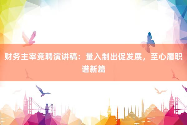财务主宰竞聘演讲稿：量入制出促发展，至心履职谱新篇